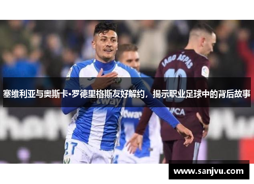 塞维利亚与奥斯卡·罗德里格斯友好解约，揭示职业足球中的背后故事