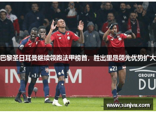 巴黎圣日耳曼继续领跑法甲榜首，胜出里昂领先优势扩大