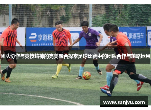 团队协作与竞技精神的完美融合探索足球比赛中的团队合作与策略运用