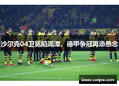 沙尔克04卫冕陷泥潭，德甲争冠再添悬念