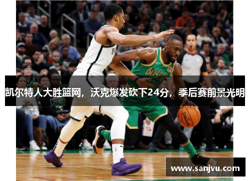凯尔特人大胜篮网，沃克爆发砍下24分，季后赛前景光明