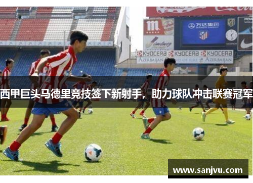 西甲巨头马德里竞技签下新射手，助力球队冲击联赛冠军