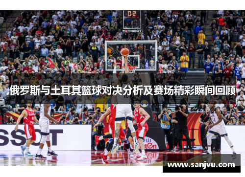 俄罗斯与土耳其篮球对决分析及赛场精彩瞬间回顾