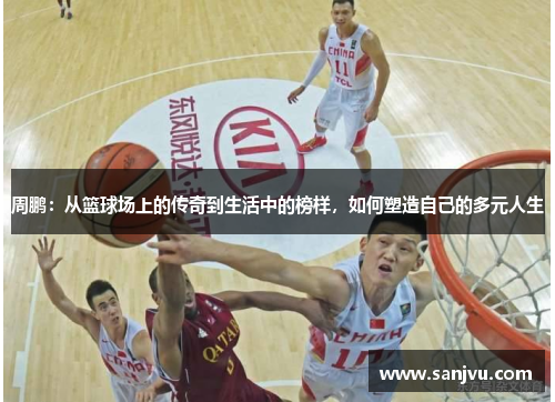 周鹏：从篮球场上的传奇到生活中的榜样，如何塑造自己的多元人生