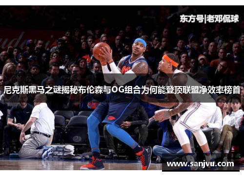 尼克斯黑马之谜揭秘布伦森与OG组合为何能登顶联盟净效率榜首