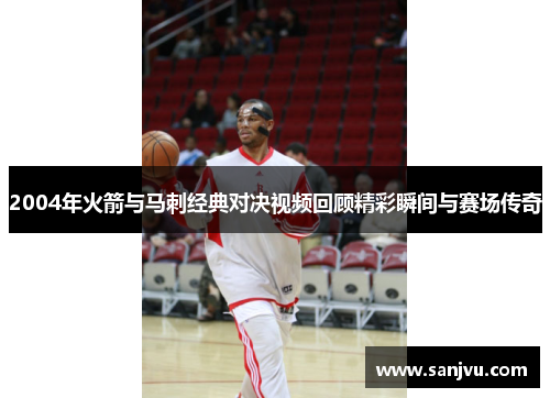 2004年火箭与马刺经典对决视频回顾精彩瞬间与赛场传奇