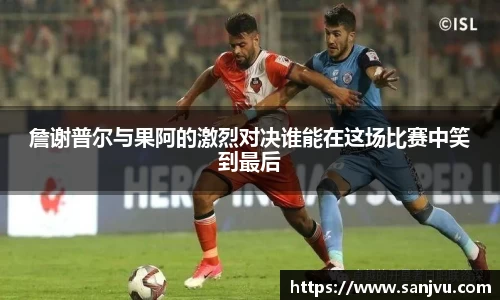 詹谢普尔与果阿的激烈对决谁能在这场比赛中笑到最后